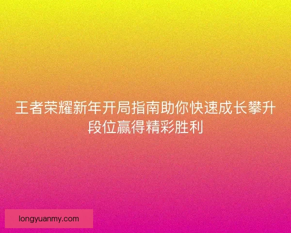 王者荣耀新年开局指南助你快速成长攀升段位赢得精彩胜利