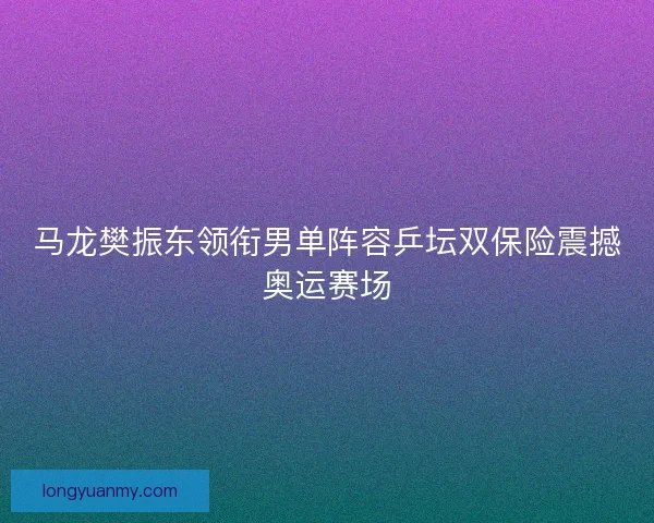马龙樊振东领衔男单阵容乒坛双保险震撼奥运赛场